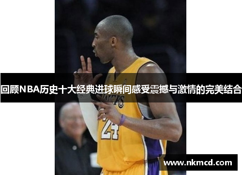 回顾NBA历史十大经典进球瞬间感受震撼与激情的完美结合